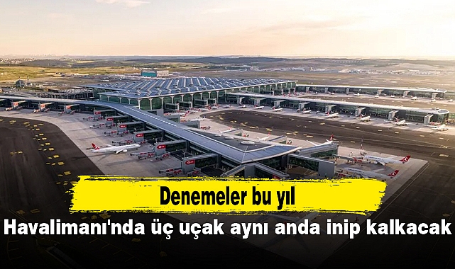 İstanbul Havalimanı'nda üç uçak aynı anda inip kalkacak