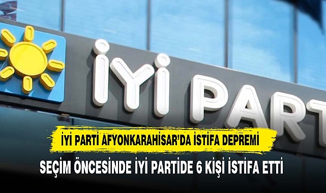 İYİ PARTİ AFYONKARAHİSAR'DA İSTİFA DEPREMİ 6 İSTİFA BİRDEN GELDİ