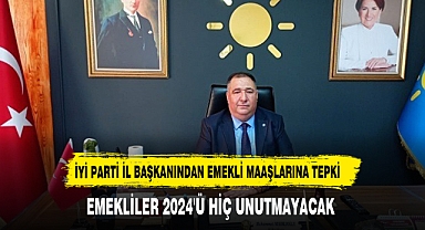 İYİ PARTİ İL BAŞKANINDAN EMEKLİ MAAŞLARINA TEPKİ: EMEKLİLER 2024'Ü HİÇ UNUTMAYACAK