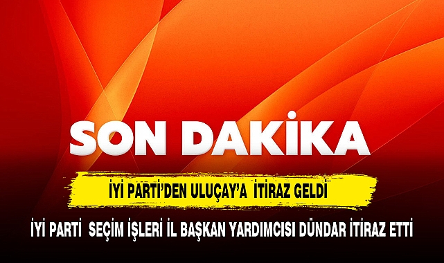 İYİ PARTİ ULUÇAY'IN ADAYLIĞINA İTİRAZ ETTİ