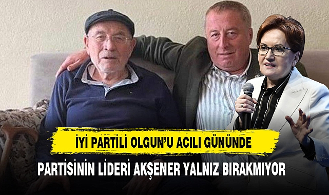 İYİ Partili Olgun'un Acılı Gününde Partisinin Lideri Akşener Yalnız Bırakmıyor
