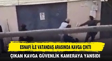 ESNAFI İLE VATANDAŞ ARASINDA KAVGA ÇIKTI
