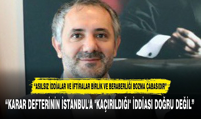 "KARAR DEFTERİNİN İSTANBUL'A "KAÇIRILDIĞI" İDDİASI DOĞRU DEĞİL"