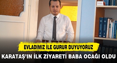 KARATAŞ’IN İLK ZİYARETİ BABA OCAĞI OLDU