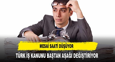 Mesai saati düşüyor! Türk İş Kanunu baştan aşağı değiştiriliyor