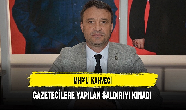 MHP'li Kahveci Gazetecilere Yapılan Saldırıyı Kınadı