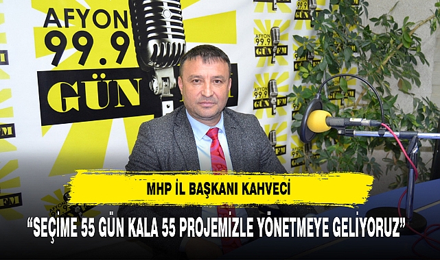 MHP'li Kahveci  "Seçime 55 gün kala 55 projemizle yönetmeye geliyoruz"