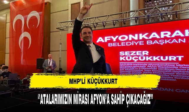 MHP'li Küçükkurt ''Atalarımızın Mirası Afyon'a Sahip Çıkacağız''