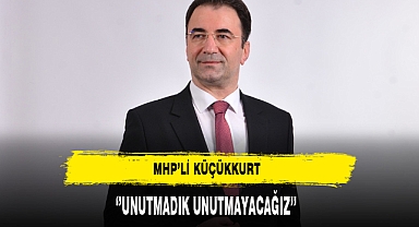 MHP'li Küçükkurt ''Unutmadık Unutmayacağız''