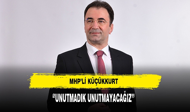 MHP'li Küçükkurt ''Unutmadık Unutmayacağız''