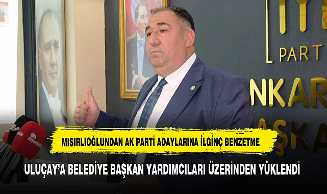 MISIRLIOĞLU'NDAN AK PARTİ ADAYLARINA İLGİNÇ BENZETME