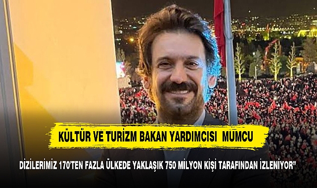 MUMCU: “DİZİLERİMİZ 170'TEN FAZLA ÜLKEDE YAKLAŞIK 750 MİLYON KİŞİ TARAFINDAN İZLENİYOR”