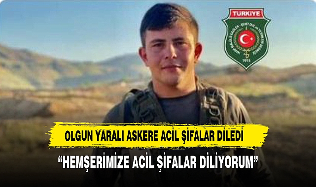 OLGUN, AFYONKARAHİSARLI  YARALI ASKERİMİZE  ACİL ŞİFALAR DİLEDİ