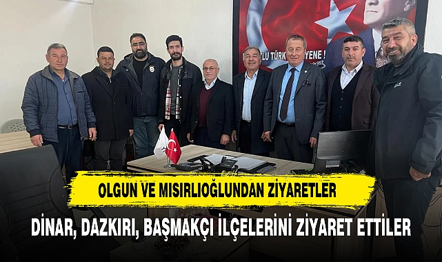 OLGUN VE MISIRLIOĞLU, DİNAR, DAZKIRI, BAŞMAKÇI İLÇELERİNİ ZİYARET ETTİ