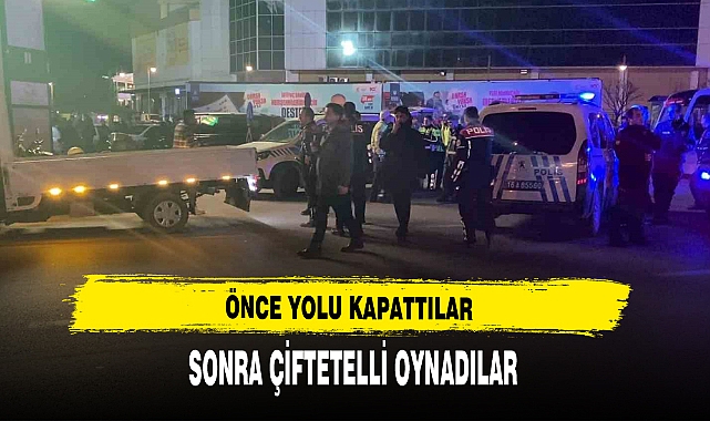 ÖNCE YOLU KAPATTILAR SONRA ÇİFTETELLİ OYNADILAR