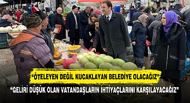 “ÖTELEYEN DEĞİL KUCAKLAYAN BELEDİYE OLACAĞIZ”