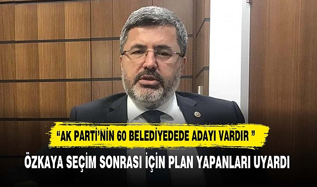 ÖZKAYA SEÇİM SONRASI İÇİN PLAN YAPANLARI UYARDI:"60 BELEDİYE'DEDE BAŞKAN ADAYI VAR"