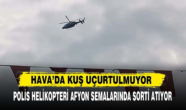 POLİS HELİKOPTERİ AFYON SEMALARINDA SORTİ ATIYOR