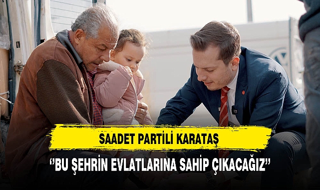 Saadet Partili Karataş ''Bu Şehrin Evlatlarına Sahip Çıkacağız''
