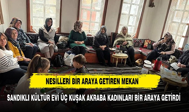SANDIKLI KÜLTÜR EVİ ÜÇ KUŞAK AKRABA KADINLARI BİR ARAYA GETİRDİ
