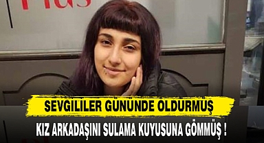 Sevgililer gününde kız arkadaşını öldürüp, sulama kuyusuna gömdü