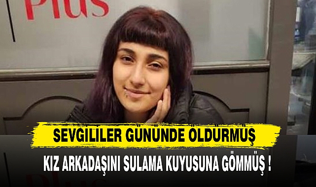 Sevgililer gününde kız arkadaşını öldürüp, sulama kuyusuna gömdü