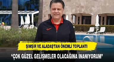 ŞİMŞİR VE ALADAŞ'TAN ÖNEMLİ TOPLANTI