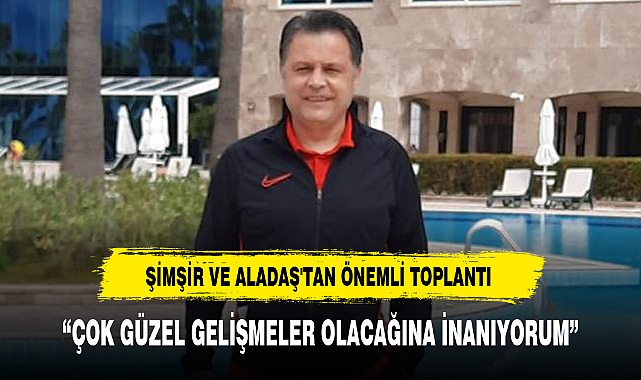 ŞİMŞİR VE ALADAŞ'TAN ÖNEMLİ TOPLANTI