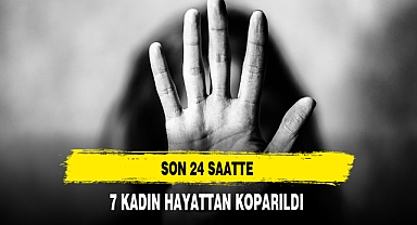 Son 24 Saatte 7 Kadın Hayattan Koparıldı