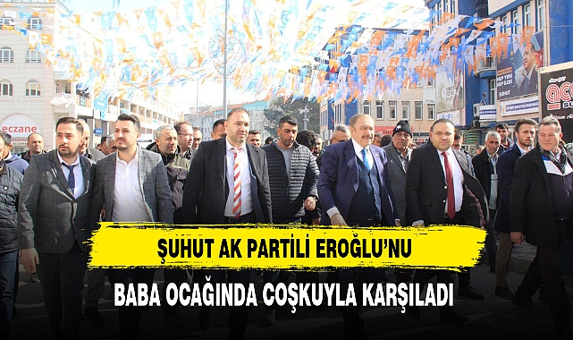 Şuhut Ak Partili Başkan Adayı Eroğlu'nu Baba Ocağında Coşkuyla Karşıladı