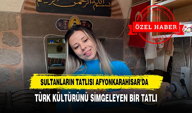 TÜRKELİ GAZETESİ  YÖRESEL LEZETLERİN PEŞİNDE SULTANLARIN TATLISI  AFYONKARAHİSAR'DA