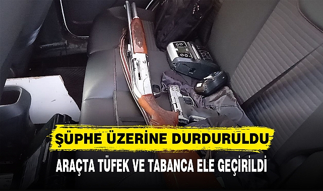 ŞÜPHE ÜZERİNE DURDURULDU ARAÇTA TÜFEK VE TABANCA ELE GEÇİRİLDİ