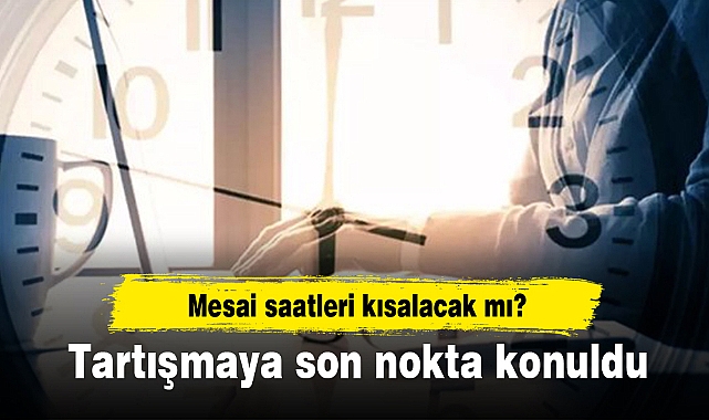 Tartışmaya son nokta konuldu. Mesai saatleri kısalacak mı?