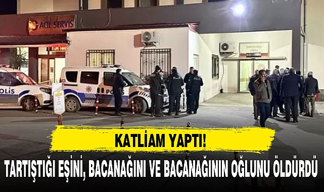 TARTIŞTIĞI EŞİNİ, BACANAĞINI VE BACANAĞININ OĞLUNU ÖLDÜRDÜ