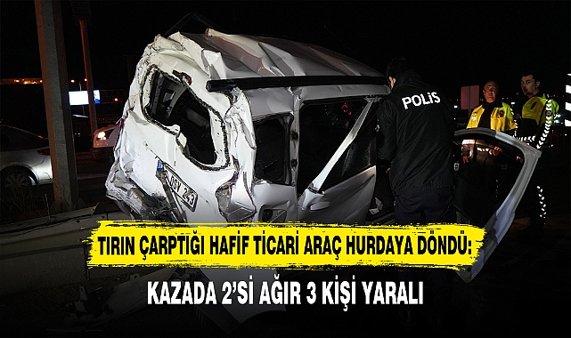 TIRIN ÇARPTIĞI HAFİF TİCARİ ARAÇ HURDAYA DÖNDÜ: