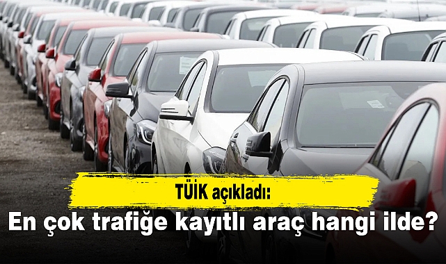 TÜİK açıkladı: En çok trafiğe kayıtlı araç hangi ilde?