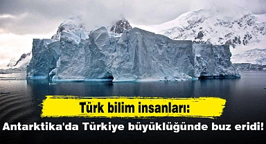 Türk bilim insanları: Antarktika'da Türkiye büyüklüğünde buz eridi!
