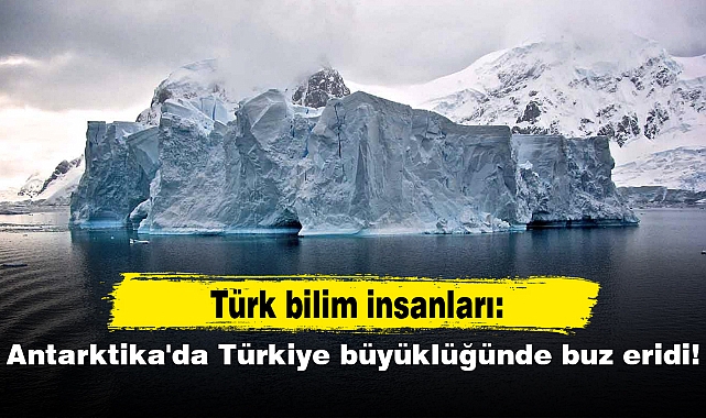 Türk bilim insanları: Antarktika'da Türkiye büyüklüğünde buz eridi!
