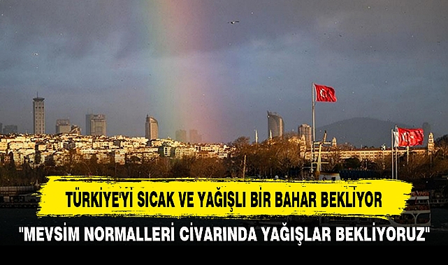 TÜRKİYE'Yİ SICAK VE YAĞIŞLI BİR BAHAR BEKLİYOR