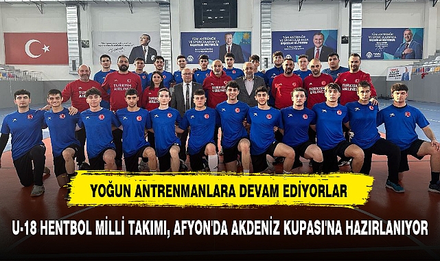 U-18 HENTBOL MİLLİ TAKIMI, AFYON'DA AKDENİZ KUPASI'NA HAZIRLANIYOR