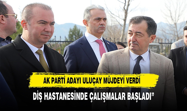 ULUÇAY, “DİŞ HASTANESİNDE ÇALIŞMALAR BAŞLADI”