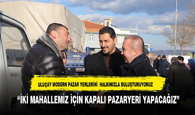 ULUÇAY, “İKİ MAHALLEMİZ İÇİN KAPALI PAZARYERİ YAPACAĞIZ”