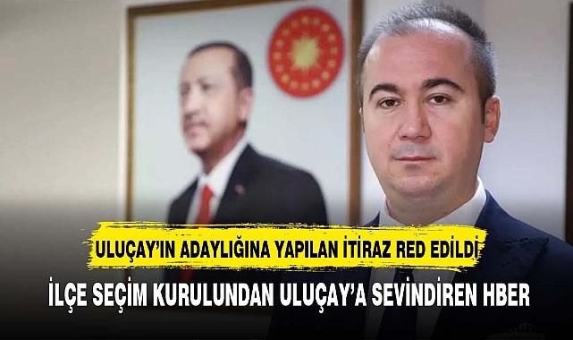ULUÇAY'IN ADAYLIĞINA YAPILAN İTİRAZ RED EDİLDİ