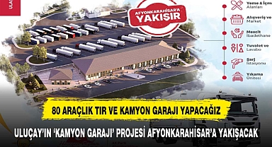 ULUÇAY’IN ‘KAMYON GARAJI’ PROJESİ AFYONKARAHİSAR’A YAKIŞACAK