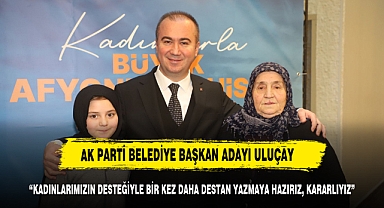 ULUÇAY, “KADINLARIMIZIN DESTEĞİYLE BİR KEZ DAHA DESTAN YAZMAYA HAZIRIZ, KARARLIYIZ”