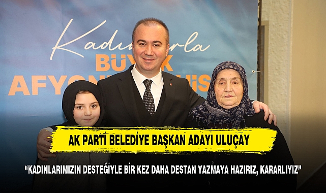ULUÇAY, “KADINLARIMIZIN DESTEĞİYLE BİR KEZ DAHA DESTAN YAZMAYA HAZIRIZ, KARARLIYIZ”