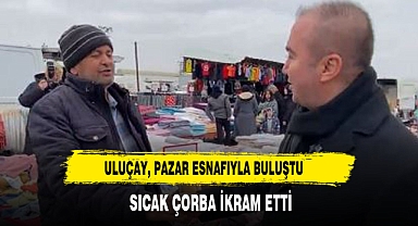 ULUÇAY, PAZAR ESNAFIYLA BULUŞTU SICAK ÇORBA İKRAM ETTİ