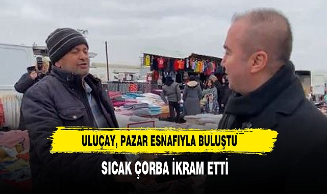 ULUÇAY, PAZAR ESNAFIYLA BULUŞTU SICAK ÇORBA İKRAM ETTİ