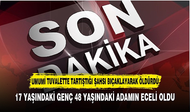 UMUMİ TUVALETTE TARTIŞTIĞI ŞAHSI BIÇAKLAYARAK ÖLDÜRDÜ