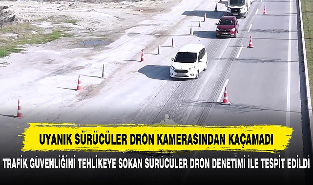 UYANIK SÜRÜCÜLER DRON KAMERASINDAN KAÇAMADI